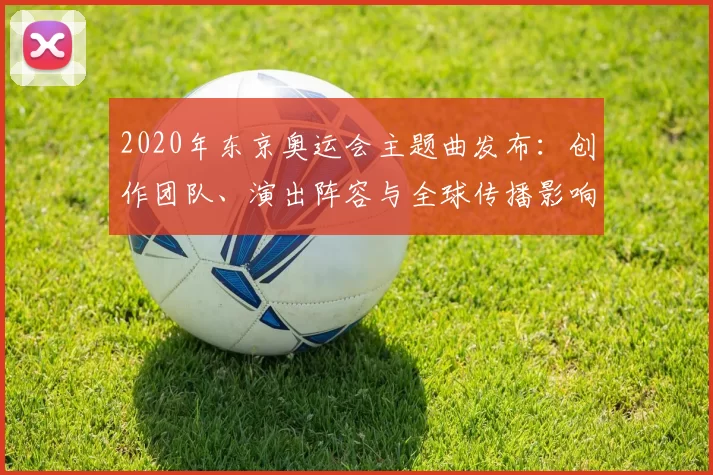 2020年东京奥运会主题曲发布：创作团队、演出阵容与全球传播影响