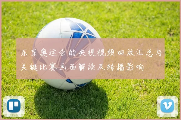 东京奥运会的央视视频回放汇总与关键比赛画面解读及转播影响