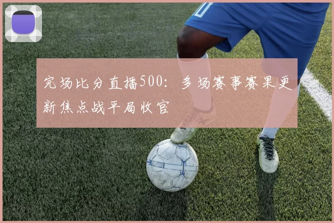 完场比分直播500：多场赛事赛果更新焦点战平局收官