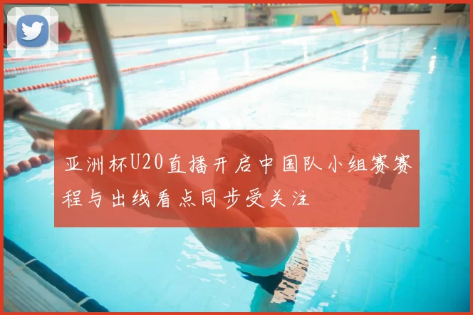 亚洲杯U20直播开启中国队小组赛赛程与出线看点同步受关注