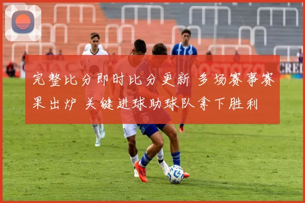完整比分即时比分更新 多场赛事赛果出炉 关键进球助球队拿下胜利
