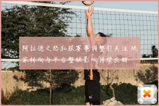 阿拉德之怒私服赛事调整引关注 玩家转向与平台整顿影响持续发酵
