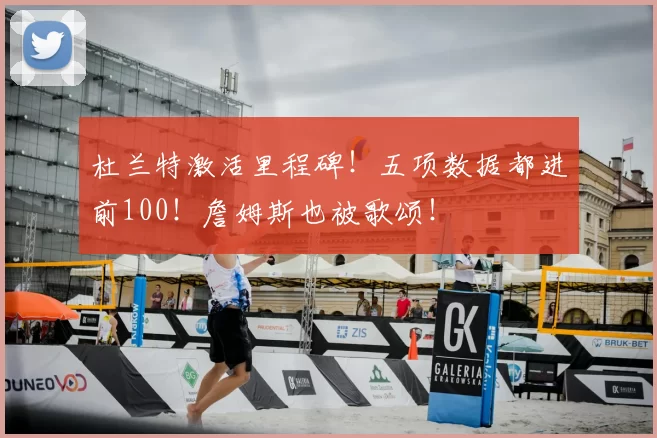 杜兰特激活里程碑！五项数据都进前100！詹姆斯也被歌颂！