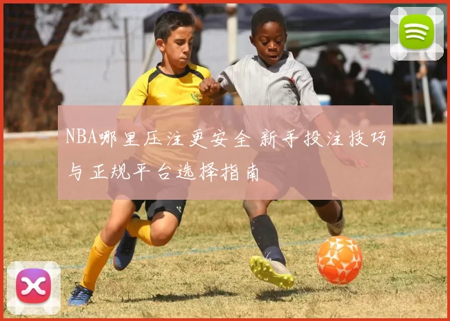 NBA哪里压注更安全 新手投注技巧与正规平台选择指南