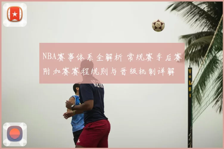 NBA赛事体系全解析 常规赛季后赛附加赛赛程规则与晋级机制详解