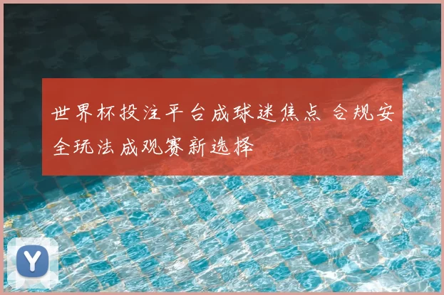 世界杯投注平台成球迷焦点 合规安全玩法成观赛新选择