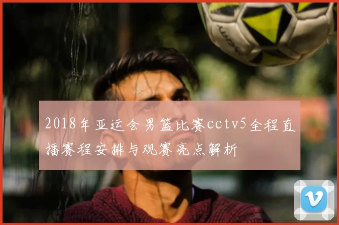 2018年亚运会男篮比赛cctv5全程直播赛程安排与观赛亮点解析