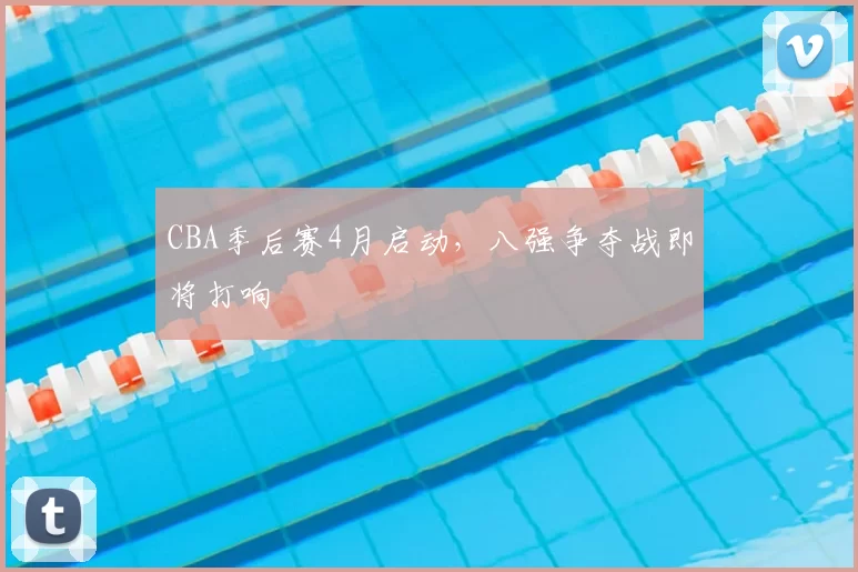 CBA季后赛4月启动，八强争夺战即将打响