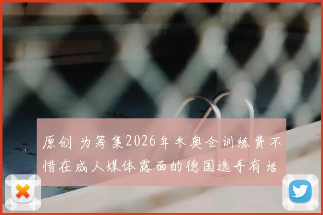 原创 为筹集2026年冬奥会训练费不惜在成人媒体露面的德国选手有话要说