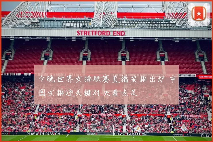 今晚世界女排联赛直播安排出炉 中国女排迎关键对决看点足
