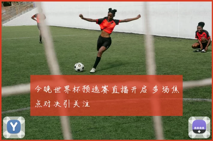 今晚世界杯预选赛直播开启 多场焦点对决引关注