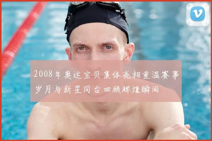 2008年奥运宝贝集体亮相重温赛事岁月与新星同台回顾辉煌瞬间