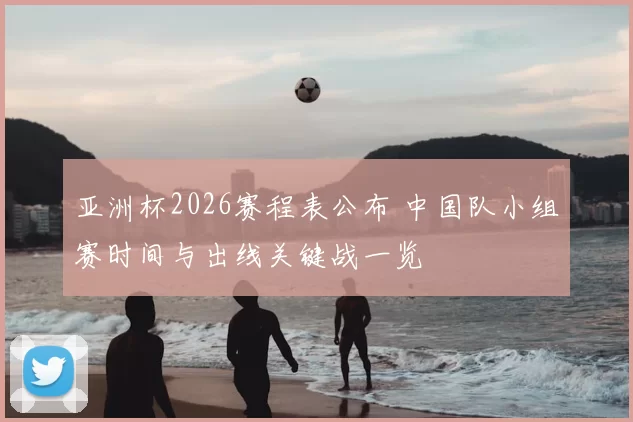 亚洲杯2026赛程表公布 中国队小组赛时间与出线关键战一览