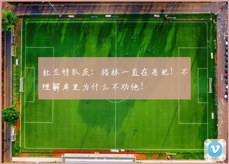 杜兰特队友：格林一直在恶犯！不理解库里为什么不劝他！