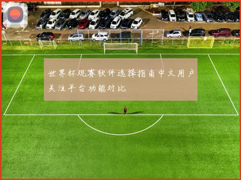 世界杯观赛软件选择指南中文用户关注平台功能对比