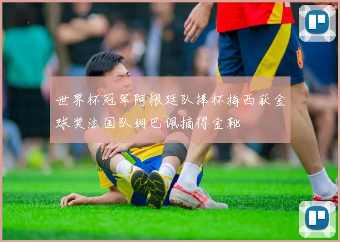 世界杯冠军阿根廷队捧杯梅西获金球奖法国队姆巴佩摘得金靴