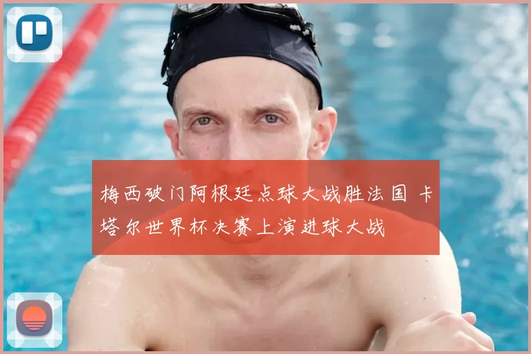 梅西破门阿根廷点球大战胜法国 卡塔尔世界杯决赛上演进球大战