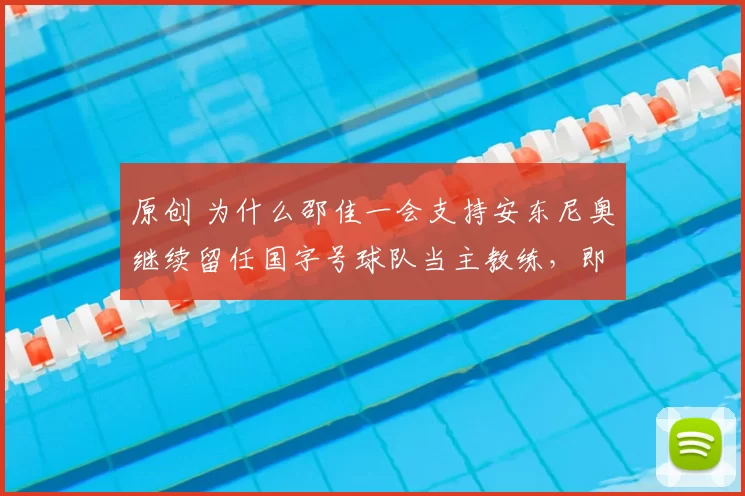 原创 为什么邵佳一会支持安东尼奥继续留任国字号球队当主教练，即使U23亚洲杯没拿冠军也要让他留在球队？