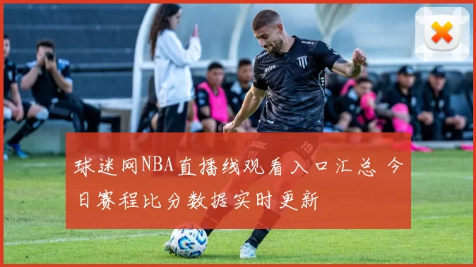 球迷网NBA直播线观看入口汇总 今日赛程比分数据实时更新