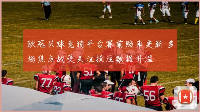 欧冠买球竞猜平台赛前赔率更新 多场焦点战受关注投注数据升温