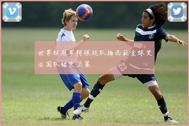 世界杯冠军阿根廷队梅西获金球奖法国队错失卫冕