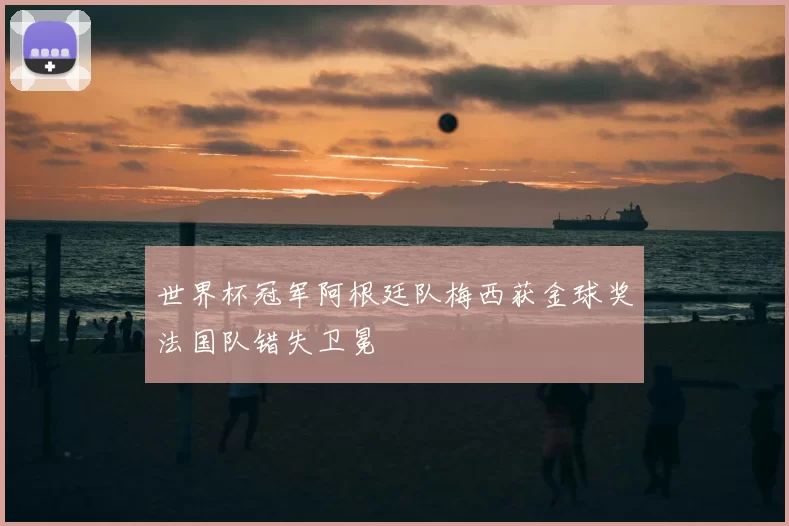 世界杯冠军阿根廷队梅西获金球奖法国队错失卫冕
