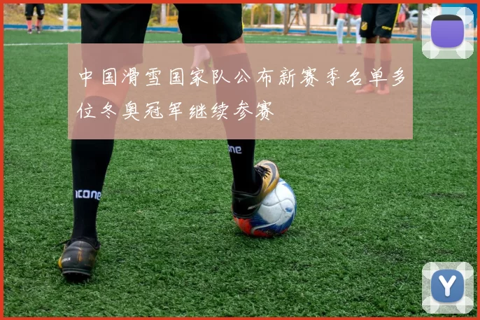 中国滑雪国家队公布新赛季名单多位冬奥冠军继续参赛