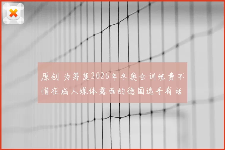 原创 为筹集2026年冬奥会训练费不惜在成人媒体露面的德国选手有话要说