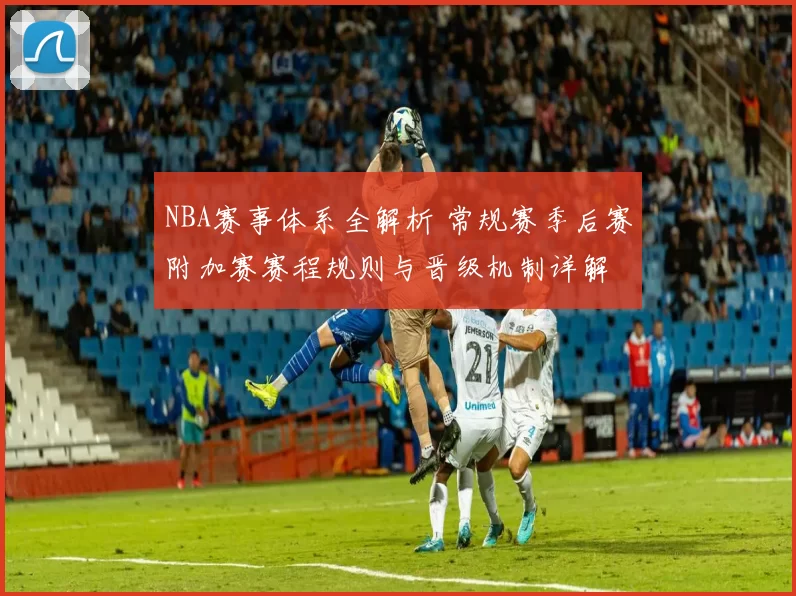 NBA赛事体系全解析 常规赛季后赛附加赛赛程规则与晋级机制详解