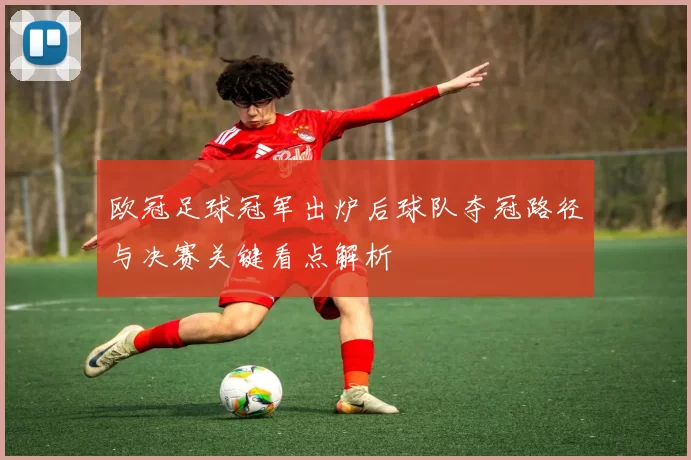 欧冠足球冠军出炉后球队夺冠路径与决赛关键看点解析