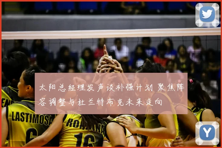 太阳总经理发声谈补强计划 聚焦阵容调整与杜兰特布克未来走向