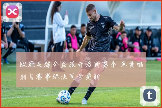 欧冠足球公益服开启新赛季 免费福利与赛事玩法同步更新