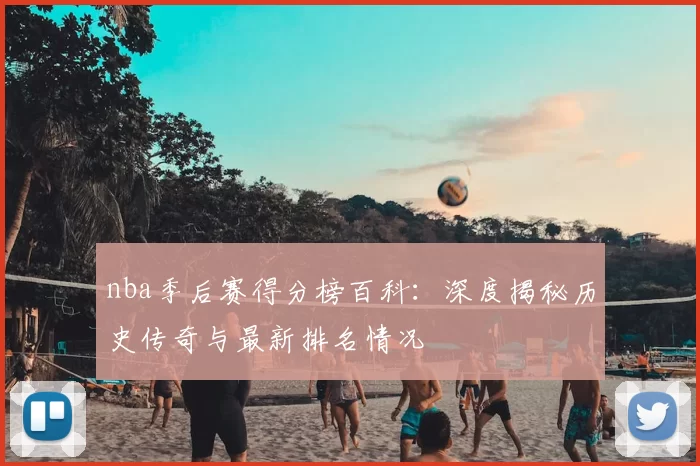 nba季后赛得分榜百科：深度揭秘历史传奇与最新排名情况