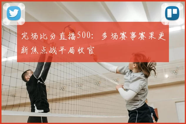 完场比分直播500：多场赛事赛果更新焦点战平局收官