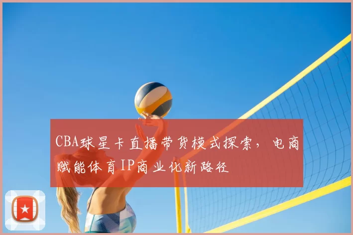 CBA球星卡直播带货模式探索，电商赋能体育IP商业化新路径