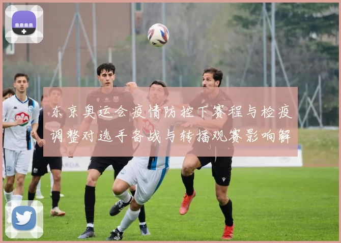 东京奥运会疫情防控下赛程与检疫调整对选手备战与转播观赛影响解析