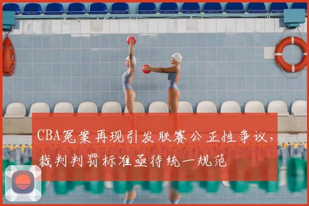 CBA冤案再现引发联赛公正性争议，裁判判罚标准亟待统一规范