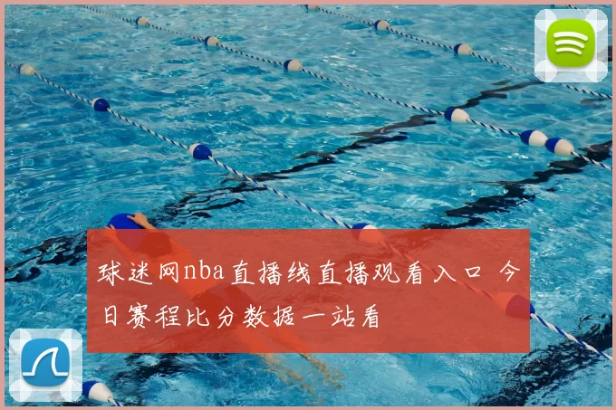 球迷网nba直播线直播观看入口 今日赛程比分数据一站看