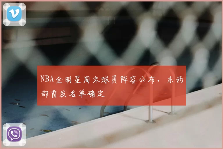 NBA全明星周末球员阵容公布，东西部首发名单确定