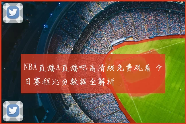 NBA直播A直播吧高清线免费观看 今日赛程比分数据全解析