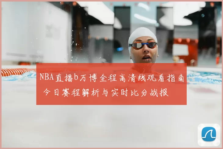 NBA直播b万博全程高清线观看指南 今日赛程解析与实时比分战报