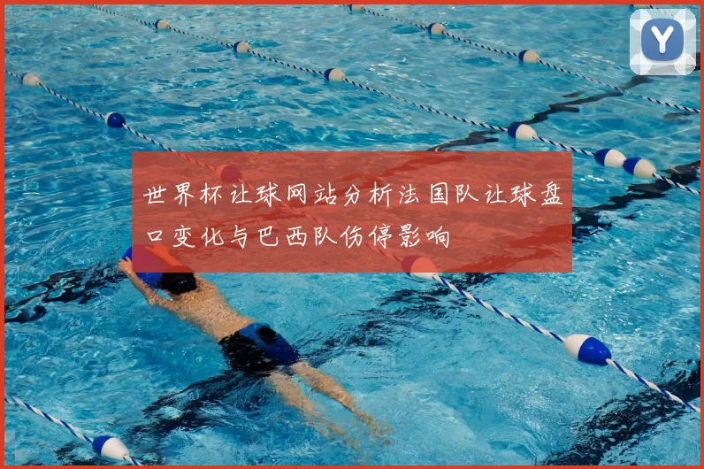 世界杯让球网站分析法国队让球盘口变化与巴西队伤停影响