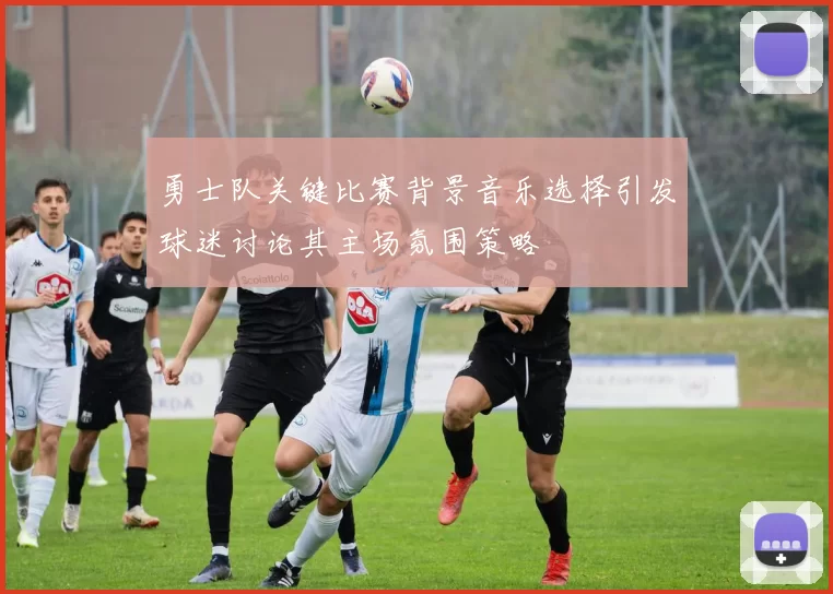 勇士队关键比赛背景音乐选择引发球迷讨论其主场氛围策略