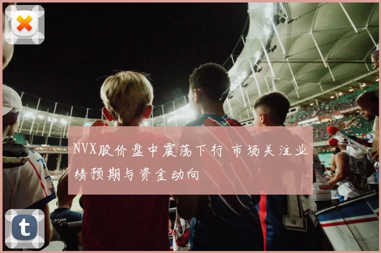 NVX股价盘中震荡下行 市场关注业绩预期与资金动向