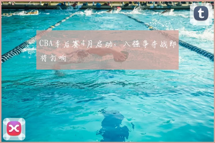 CBA季后赛4月启动,八强争夺战即将打响