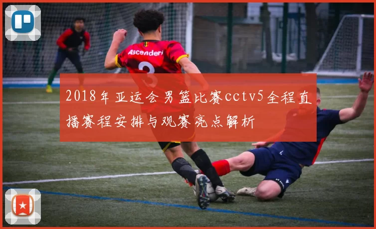 2018年亚运会男篮比赛cctv5全程直播赛程安排与观赛亮点解析