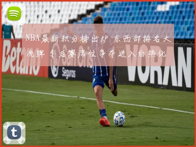 NBA最新积分榜出炉 东西部排名大洗牌 季后赛席位争夺进入白热化