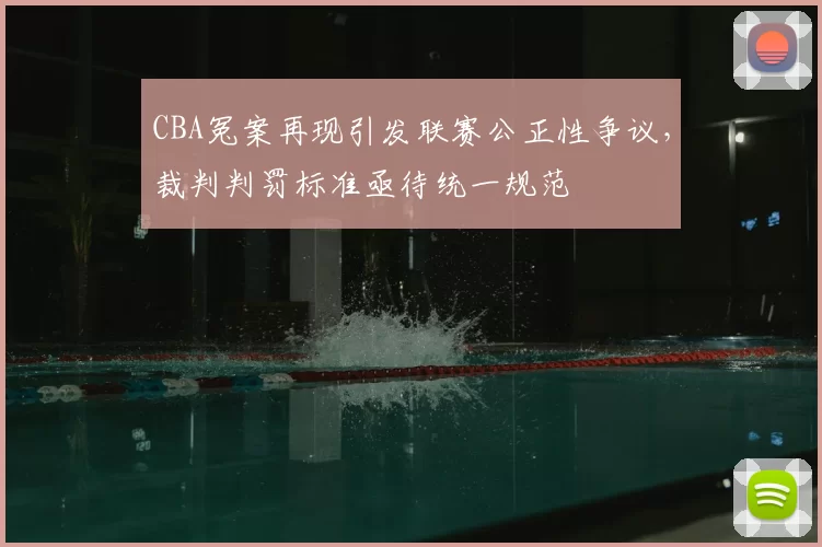 CBA冤案再现引发联赛公正性争议，裁判判罚标准亟待统一规范