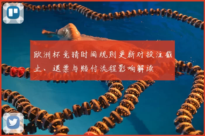 欧洲杯竞猜时间规则更新对投注截止、退票与赔付流程影响解读