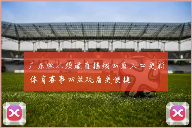 广东珠江频道直播线回看入口更新 体育赛事回放观看更便捷